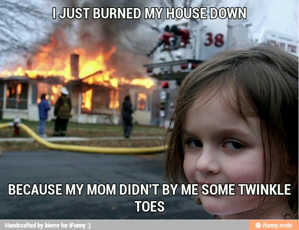 JUST BURNED
MYHOUSEIDOWN
BECAUSE MY MOM DIDN'T BY
ME SOME TWINKLE