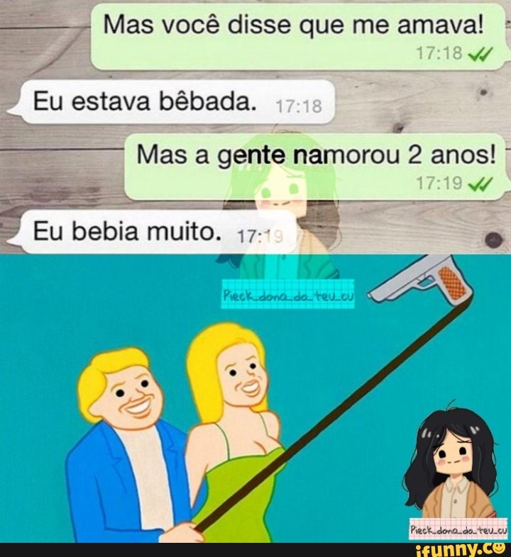 Mas você disse que me amava!
Eu estava bêbada.
I Mas a gente namorou 2 anos!
> Eu bebia muito. que