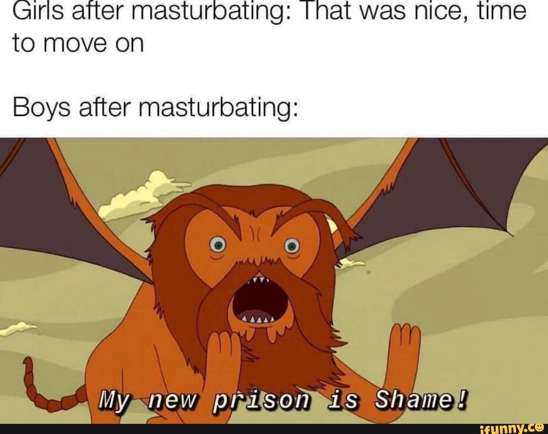Girls alter masturbating: I hat was nice, time
to move on
Boys after masturbating: