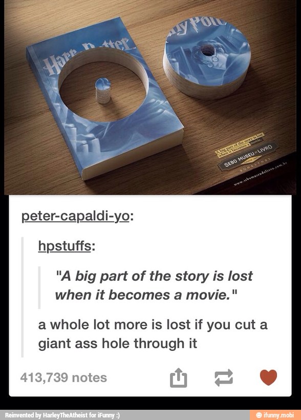 peter-capaldi-yo:
"A big part of the story is lost
when it becomes a movie."
a whole lot more is lost if you cut a
giant ass hole through it
413,739 notes