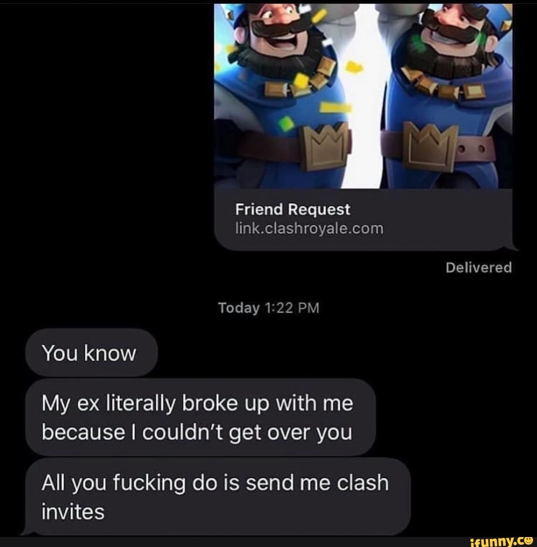 My ex literally broke up with me
because I couldn't get over you
All you fucking do is send me clash
invites
