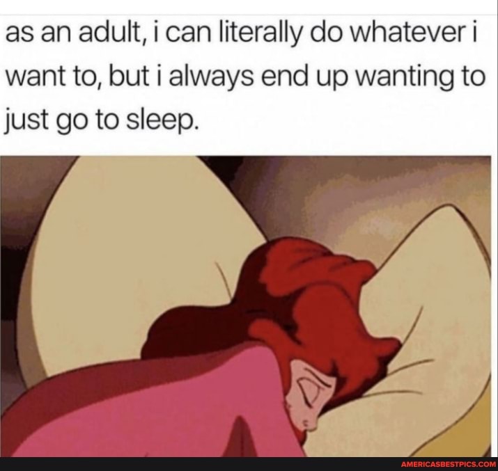 as an adult, i can literally do whatever I want to, but I always end up wanting to
just go to sleep.