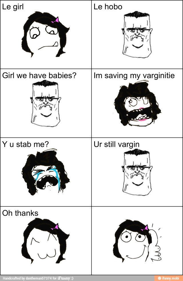 Le girl Le hobo
Girl we have babies? Im saving my varginitie
Y u stab me? Ur still vargin