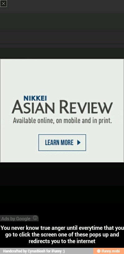 NIKKEI
ASIAN REVIEW
Available online, on mobile and in print.
You never know true anger until everytime that you
go to click the screen one
of these pops up and
redirects you to the internet - You never know true anger until everytime that you go to click the screen one of these pops up and redirects you to the internet