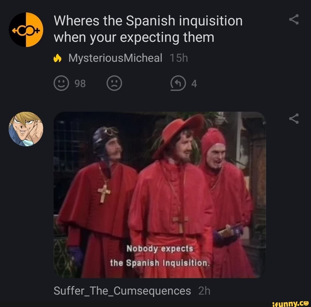 Wheres the Spanish inquisition when your expecting them
& MysteriousMicheal
38 4
Nobedy expects the Spanish Inquisition.
Suffer_The_Cumsequences