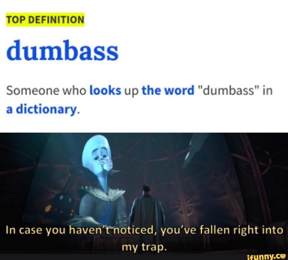 TOP DEFINITION
dumbass
Someone who looks up the word "dumbass" in
a dictionary.
a
In case you haven'tnoticed, you've fallen right into
my trap.
