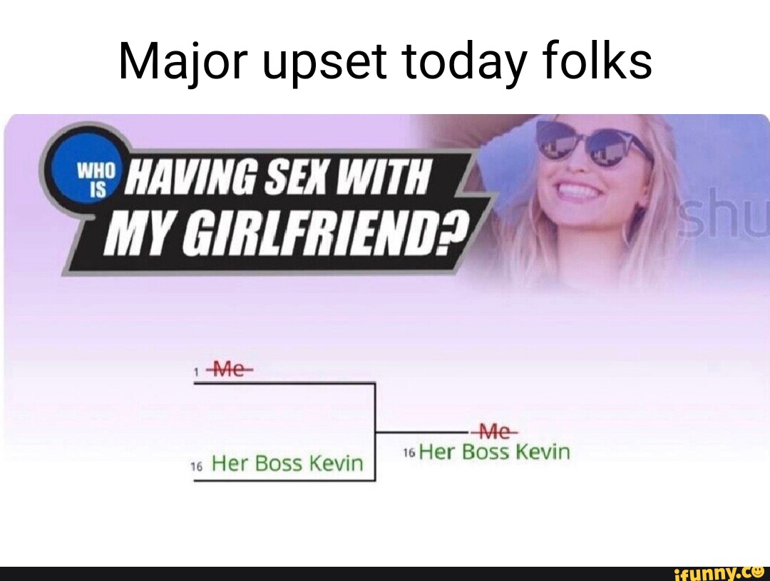 Major upset today folks HAVING SEX WIT MY GIRLFRIEND? Me- -Me- Her Boss Kevin I Her Boss Kevin