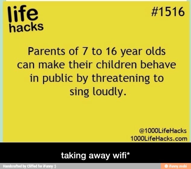 hacks
Parents of 7 to 16 year olds
can make their children behave
in public by threatening to
sing loudly.
taking away wifi* - taking away wifi*