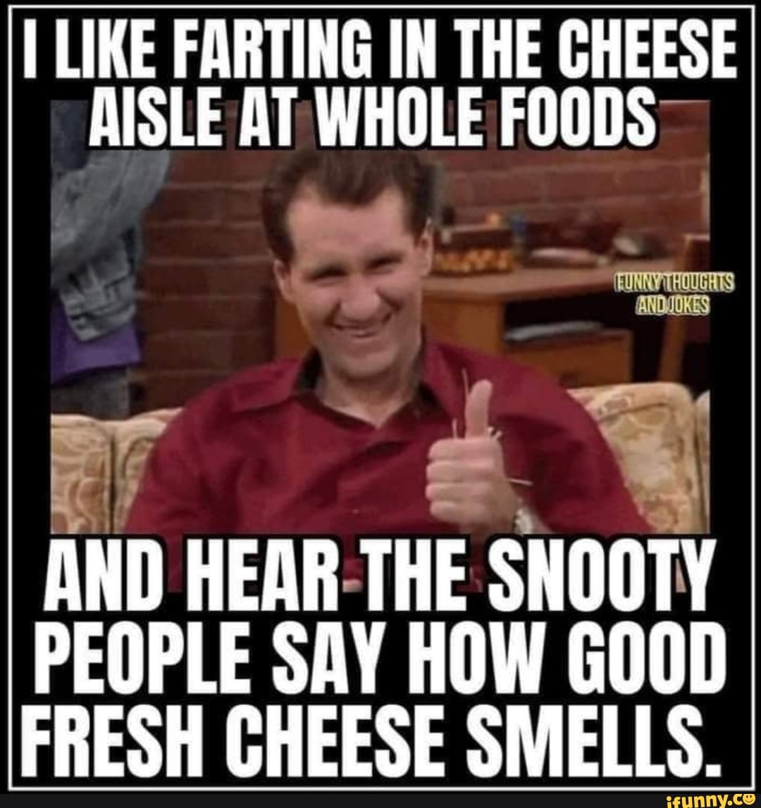I LIKE FARTING IN THE CHEESE I AISLE AT WHOLE FOODS THOUGHTS AND HEAR