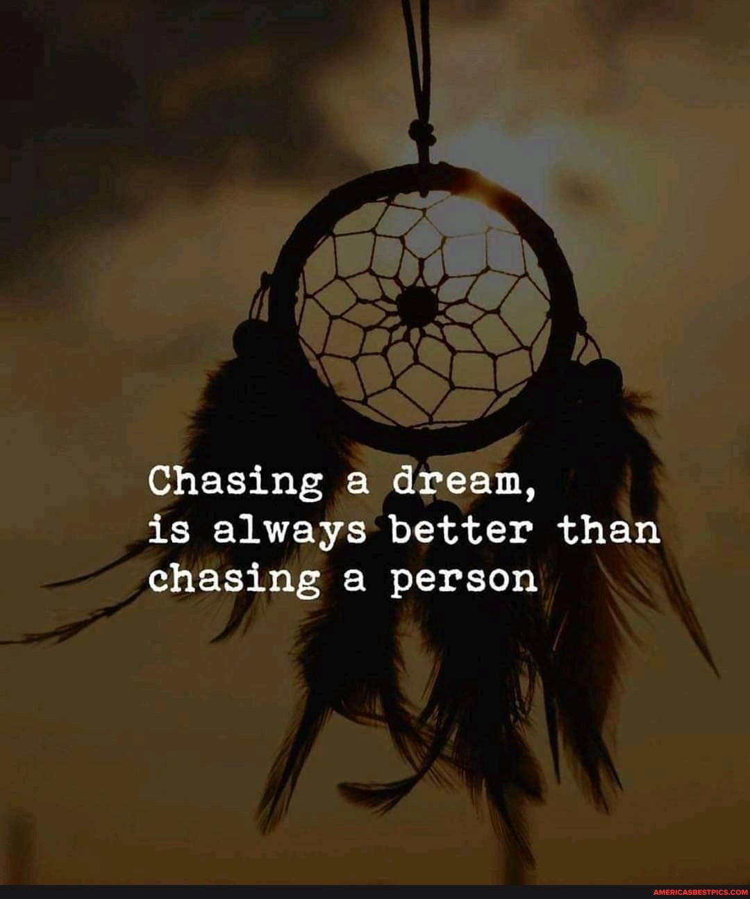 Chasing a drean, is always' better than chasing person