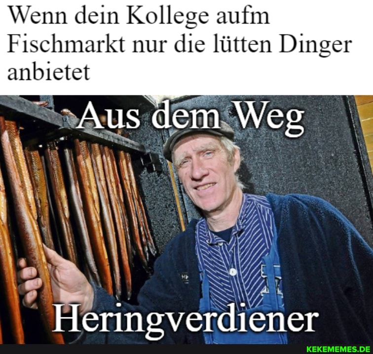 Wenn dein Kollege aufn
Fischmarkt nur die lütten Dinger anbietet
Weg
erineverdiener