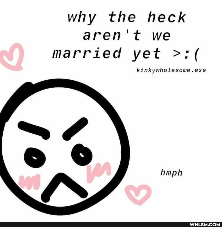 why the heck aren't we married yet
kinkywholes
hmph