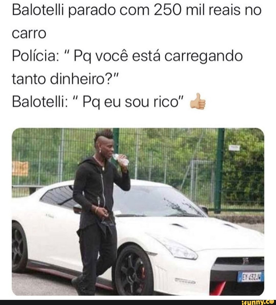 Balotelli parado com 250 mil reais no carro
Polícia: Pq você está carregando tanto dinheiro?"
Balotelli: " Pq eu sou rico" dy