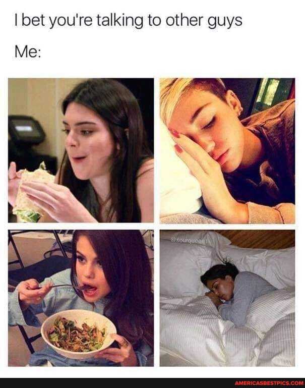I bet you're talking to other guys
Me: