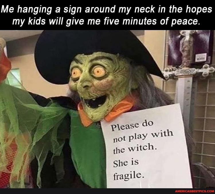 Me hanging a sign around my neck in the hopes my kids will give me five minutes of peace.
please with
not play the witch.
She is fragile.