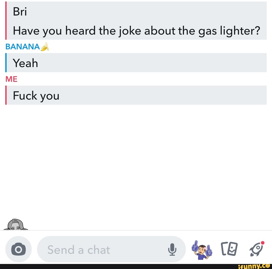 Bri Have you heard the joke about the gas lighter? BANANA I Yeah ME I
