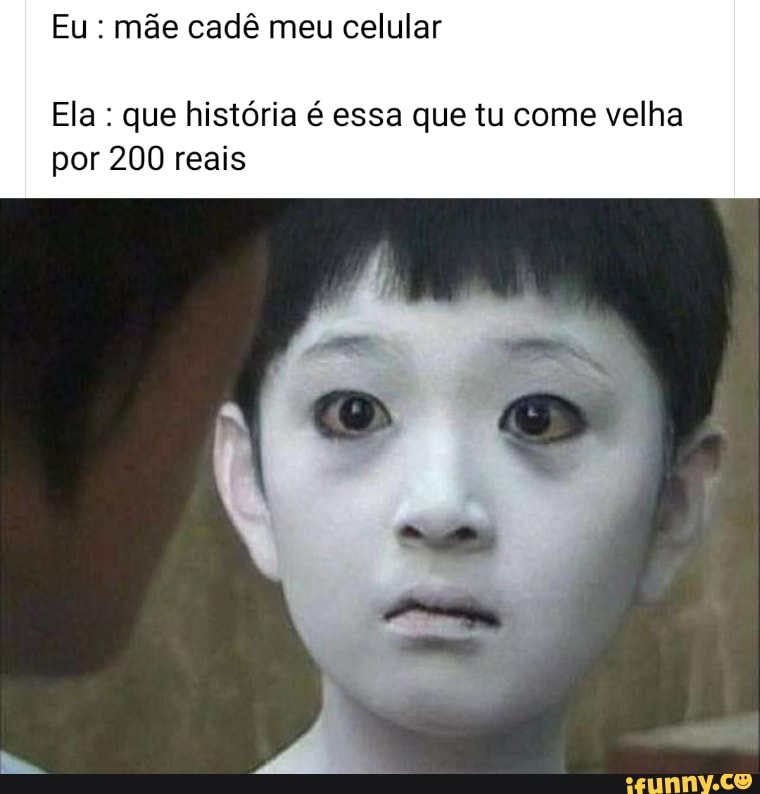 Eu mãe cadê meu celular
Ela que história é essa que tu come velha
por 200 reais