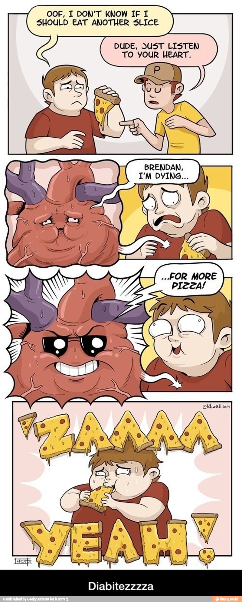 OOF, I DON'T KNOW IF I
SHOULD EAT ANOTHER SLICE
DUDE, JUST LISTEN
TO YOUR HEART. - Diabitezzzza