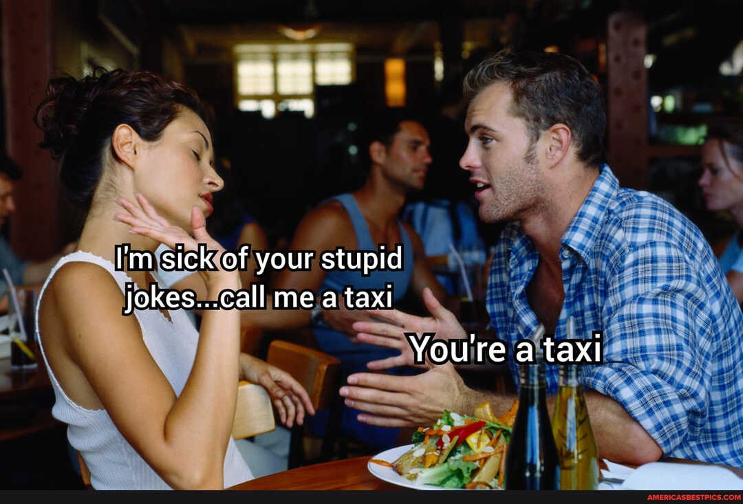 I'm sick of your stupid jokes...call me a taxi
Youre a taxl