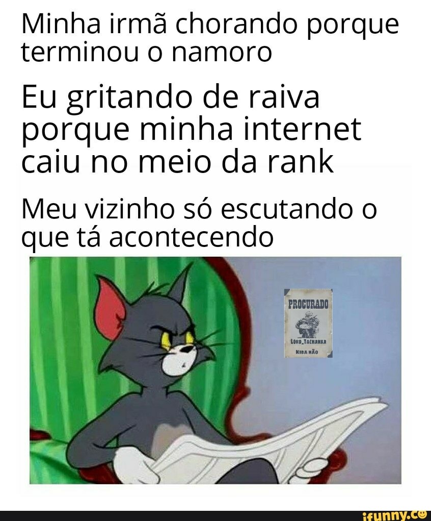 Minha irmã chorando porque
terminou o namoro
Eu gritando de raiva
porque minha internet
caiu no meio da rank
Meu vizinho só escutando o
que tá acontecendo