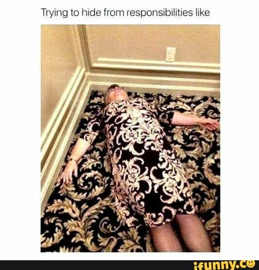 Trying to hide from responsibilities like