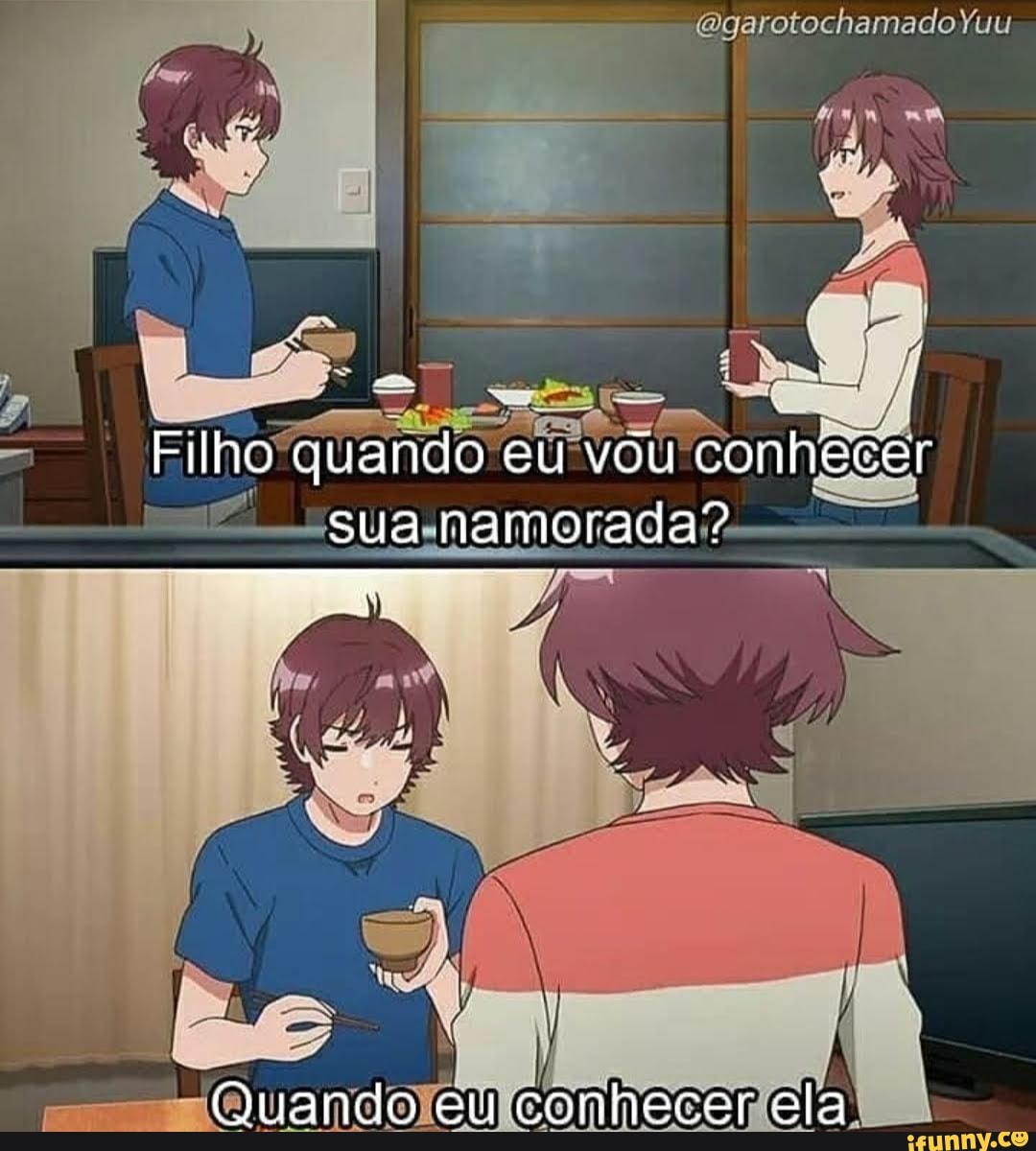 Filho quando eu vou conhecer sua namorada?
Quando eu conhecer ela