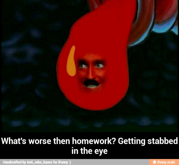 What's worse then homework? Getting stabbed
in the eye - What's worse then homework? Getting stabbed in the eye