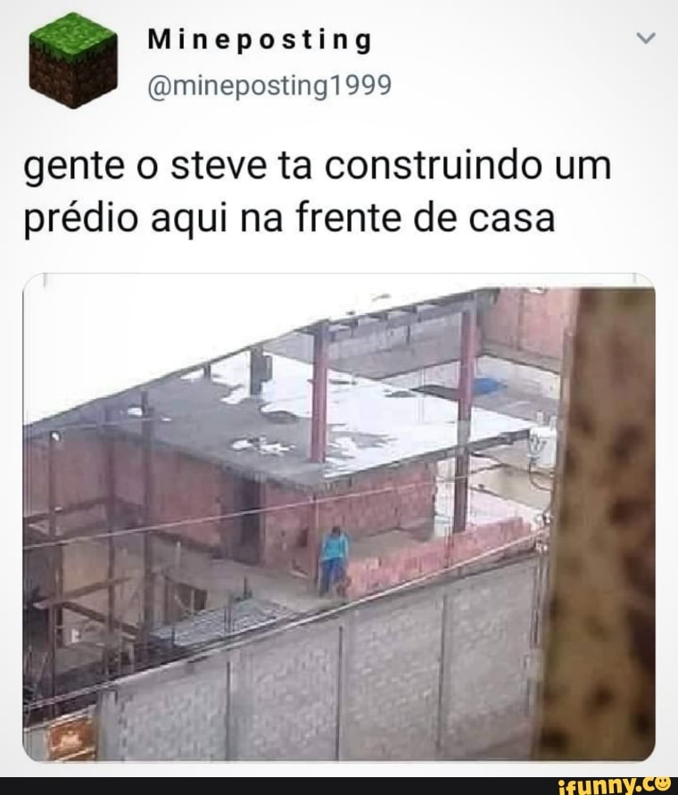 Mineposting
(Qminepostingi 999
gente o steve ta construindo um prédio aqui na frente de casa