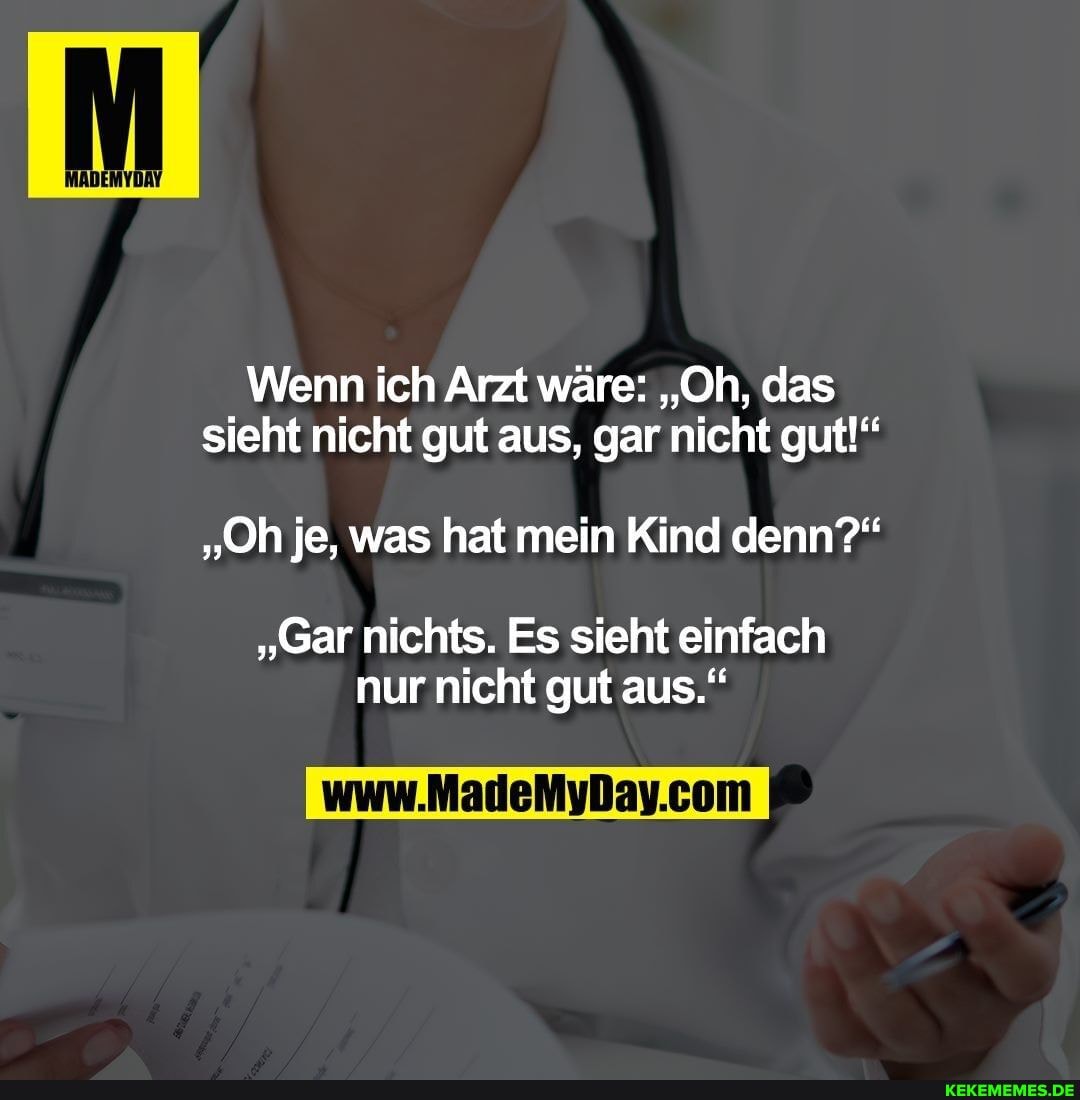Wenn ich Arzt wäre: "Oh, das sieht nicht gut aus, gar nicht gut!"
"Oh je, was hat mein Kind denn?"
"Gar nichts. Es sieht einfach nur nicht gut aus."