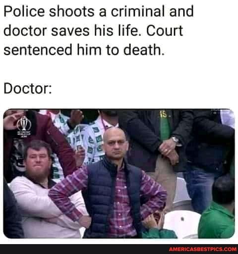 Police shoots a criminal and doctor saves his life. Court sentenced him to death.
Doctor:
