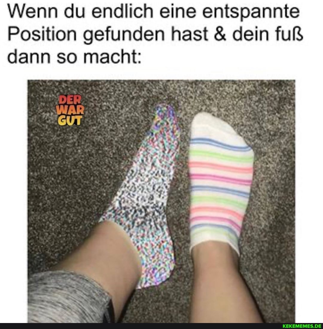 Wenn du endlich eine entspannte
Position gefunden hast & dein fuß dann so macht: