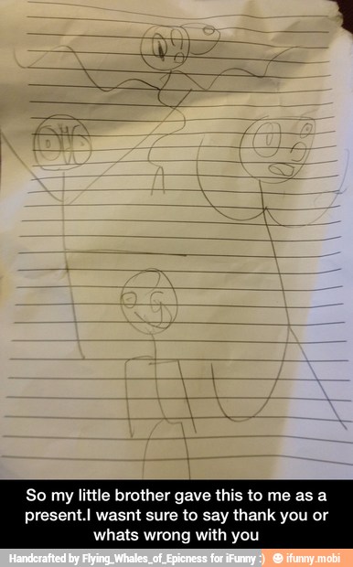 So my little brother gave this to me as a
present.I wasnt sure to say thank you or
whats wrong with you - So my little brother gave this to me as a present.I wasnt sure to say thank you or whats wrong with you