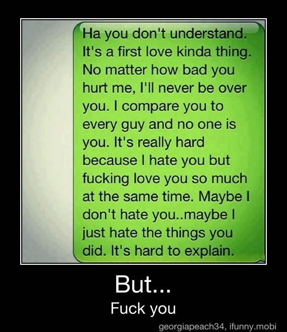 Ha You Don T Understand It S A First Love Kinda Thing No Matter How Bad You Hurt Me I Ll Never Be Over You I Compare You To Every Guy And No One Is