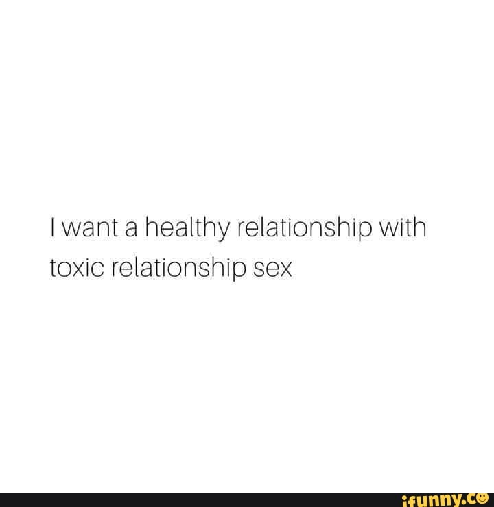 I Want A Healthy Relationship With Toxic Relationship Sex Ifunny