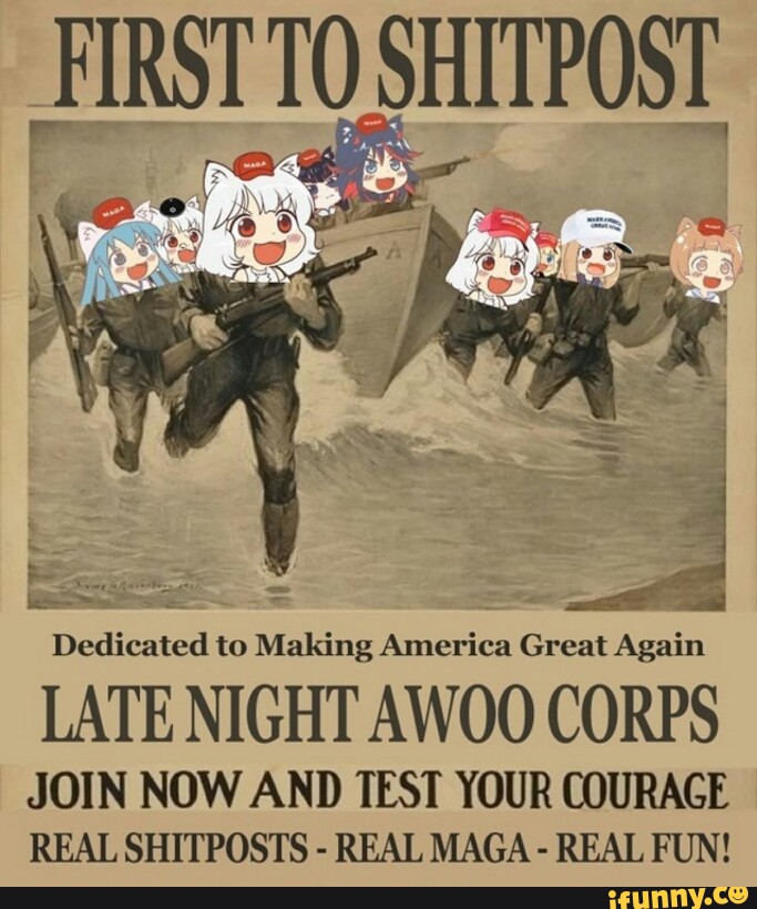 FIRST TO SHITPOST
Dedicated to Making America Great Again
LATE NIGHT AWOO CORPS
JOIN NOW AND TEST YOUR COURAGE
REALSHITPOSTS
-
REALMAGA- REALFUN!
