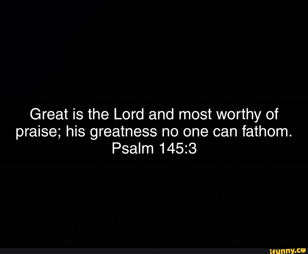 Great is the Lord and most worthy of praise; his greatness no one can ...