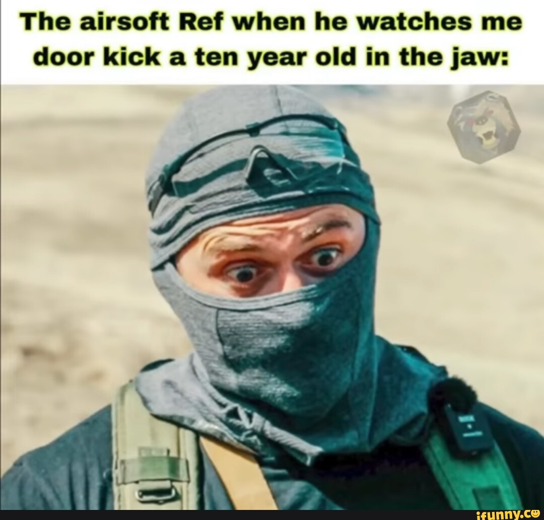 The airsoft Ref when he watches me door kick a ten year old in the jaw