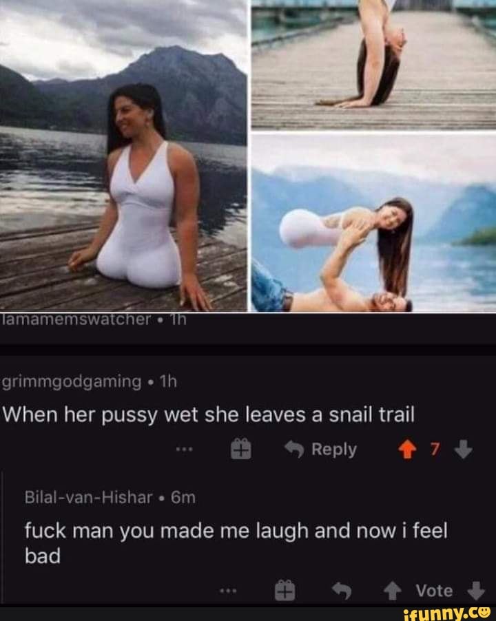 lamamemswatcher
immgodgaming "
When her pussy wet she leaves a snail trail
Reply
Bilal-van-His
fuck man you made me laugh and now i feel bad
Vote