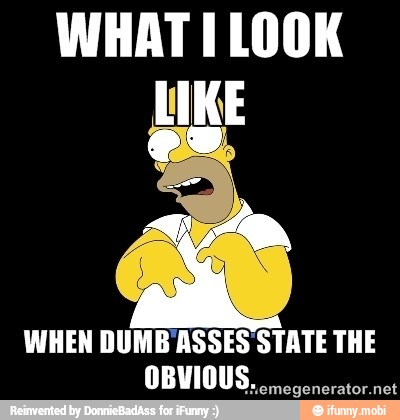 WHAT I LOOK
WHEN DUMB ASSES STATE THE
OBVIOUS.