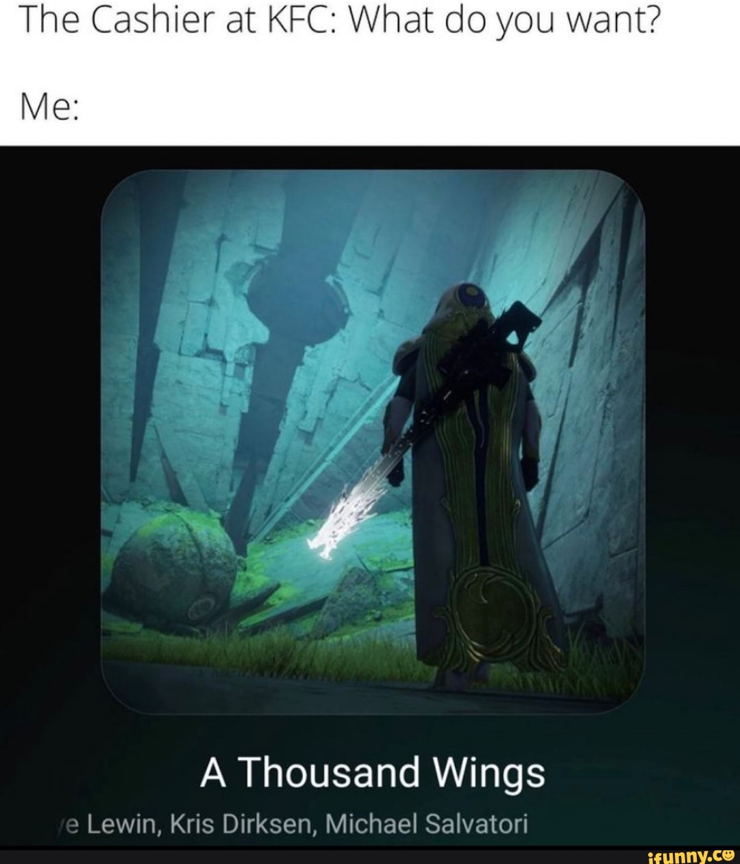 The Cashier at KFC: What do you want?
Me:
A Thousand Wings
" Lewin, Kris Dirksen, Michael Salvatori