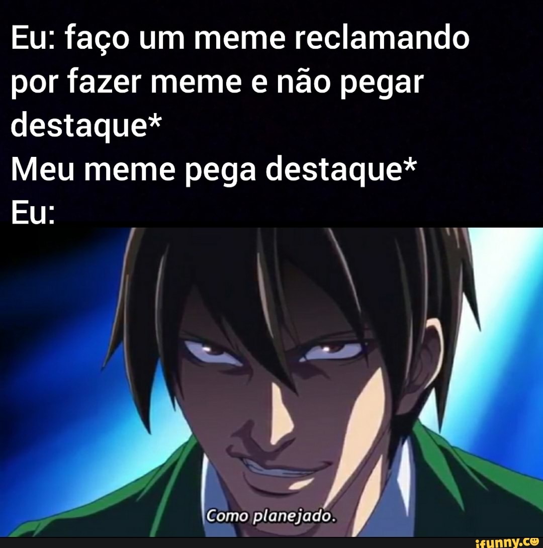 Eu: faço um meme reclamando
por fazer meme e não pegar
destaque*
Meu meme pega destaque*
Como planejado.