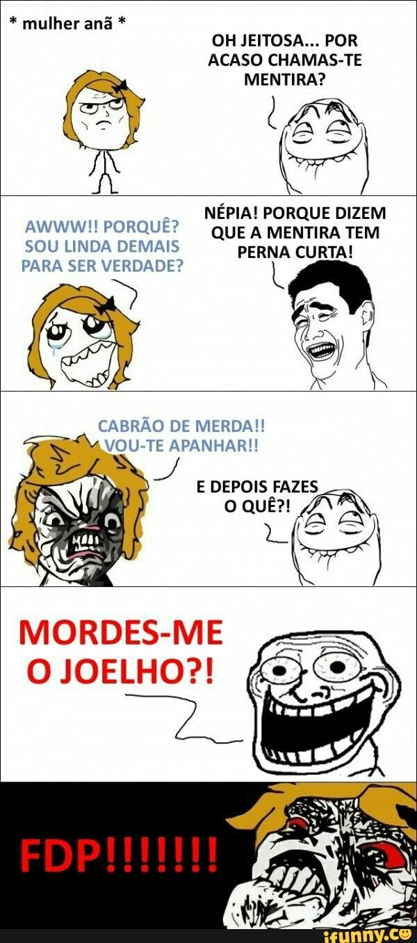 NEPIA! PORQUE DIZEM
AWWWiT PORQUE? QUE A MENTIRA TEM
SOU LINDA DEMAIS
PERNA CURTA!
PARA SER VERDADE?
MORDES-ME
O JOELHO?!