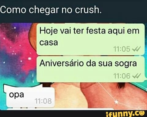 Como chegar no crush.
Hoje vai ter festa aqui em
Aniversário da sua sogra