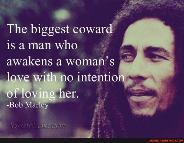 The biggest coward is man who awakens a woman's
love with no intention of loving her.
-Bob Marley