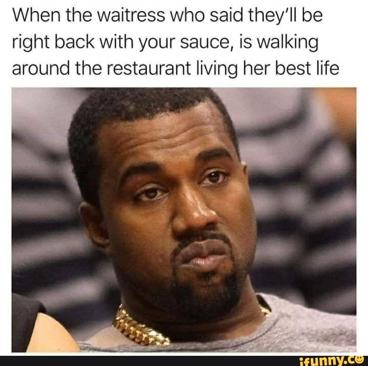When the waitress who said they'll be right back with your sauce, is walking around the restaurant living her best life