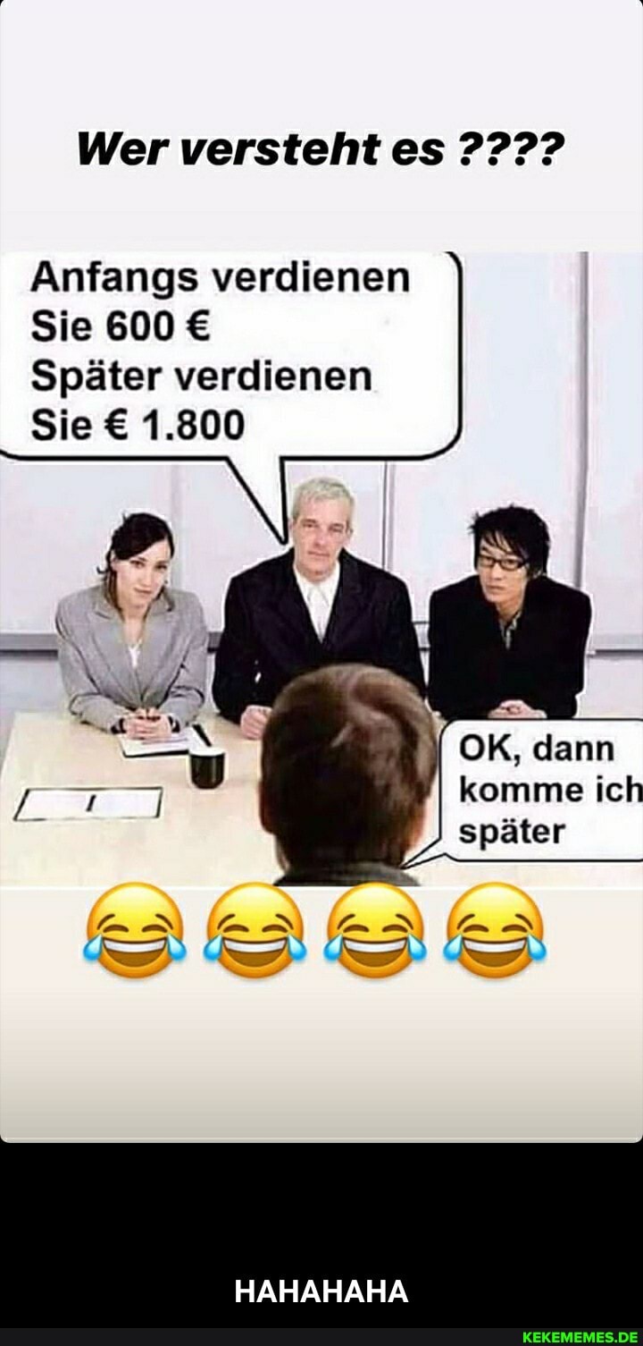 Wer versteht es
Anfangs verdienen
Sie 600
Später verdienen
Sie 1.800
OK, dann
I komme ich später
HAHAHAHA - HAHAHAHA