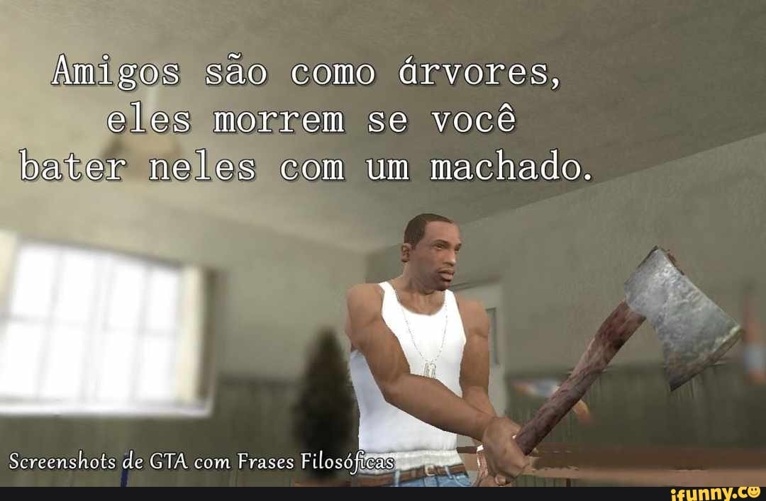 Amigos) são como árvores, eles morrem se você bater neles com um machado.
Screenshots de GTA com Frases Filosóficas