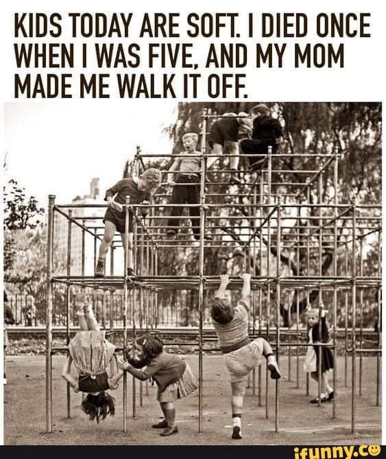 KIDS TODAY ARE SOFT. I DIED ONCE WHEN I WAS FIVE, AND MY MOM MADE ME WALK IT OFF.