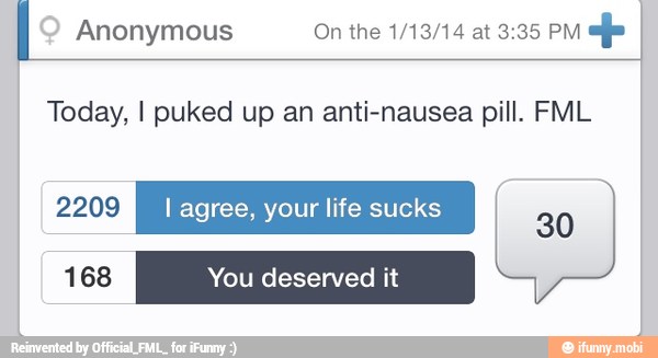 I Anonymous On the 1/13/14 at 3:35 PM
efe I
Today, I puked up an anti-nausea pill. FML