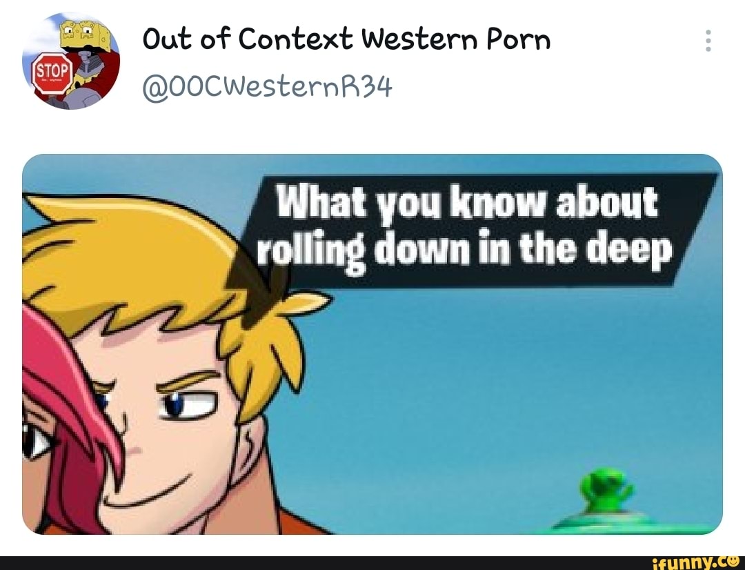 Out of Context Western Porn oz 00cwesterna34 What you know about rolling  down in the deep - iFunny